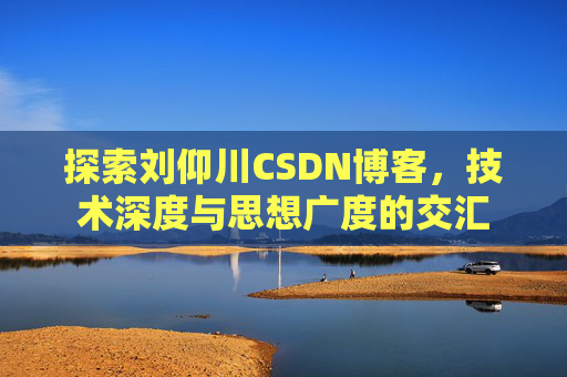 探索刘仰川CSDN博客，技术深度与思想广度的交汇