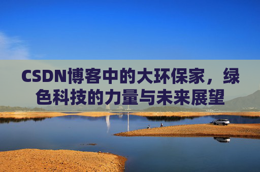 CSDN博客中的大环保家，绿色科技的力量与未来展望