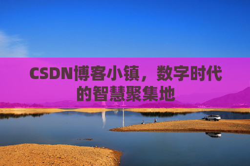 CSDN博客小镇，数字时代的智慧聚集地